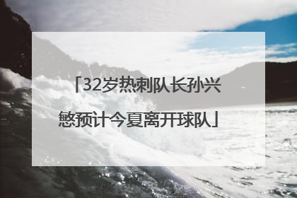 32岁热刺队长孙兴慜预计今夏离开球队