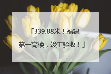 339.88米！福建第一高楼，竣工验收！