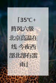 35℃+阵风六级 北京高温在线 今夜西部北部有雷雨