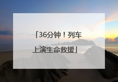 36分钟！列车上演生命救援