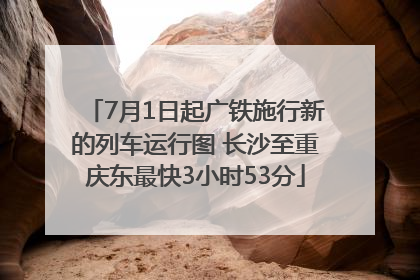 7月1日起广铁施行新的列车运行图 长沙至重庆东最快3小时53分