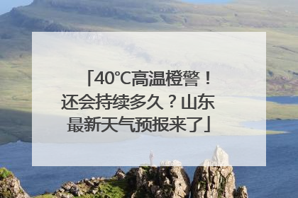 40℃高温橙警！还会持续多久？山东最新天气预报来了