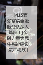 415支张富清金融服务队深入基层 用金融力量为民生福祉建设筑牢根基