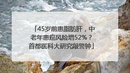 45岁前患脂肪肝，中老年患癌风险增52%？首都医科大研究敲警钟