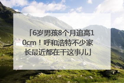 6岁男孩8个月追高10cm！呼和浩特不少家长最近都在干这事儿
