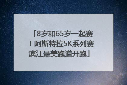 8岁和65岁一起赛！阿斯特拉5K系列赛滨江最美跑道开跑