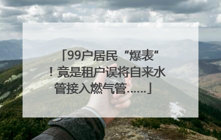 99户居民“爆表”！竟是租户误将自来水管接入燃气管……