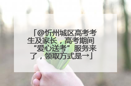 @忻州城区高考考生及家长，高考期间“爱心送考”服务来了，领取方式是→