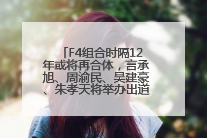 F4组合时隔12年或将再合体，言承旭、周渝民、吴建豪、朱孝天将举办出道25周年演唱会