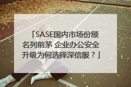SASE国内市场份额名列前茅 企业办公安全升级为何选择深信服？